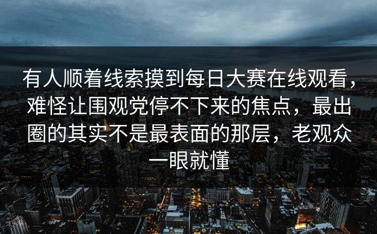 有人顺着线索摸到每日大赛在线观看，难怪让围观党停不下来的焦点，最出圈的其实不是最表面的那层，老观众一眼就懂