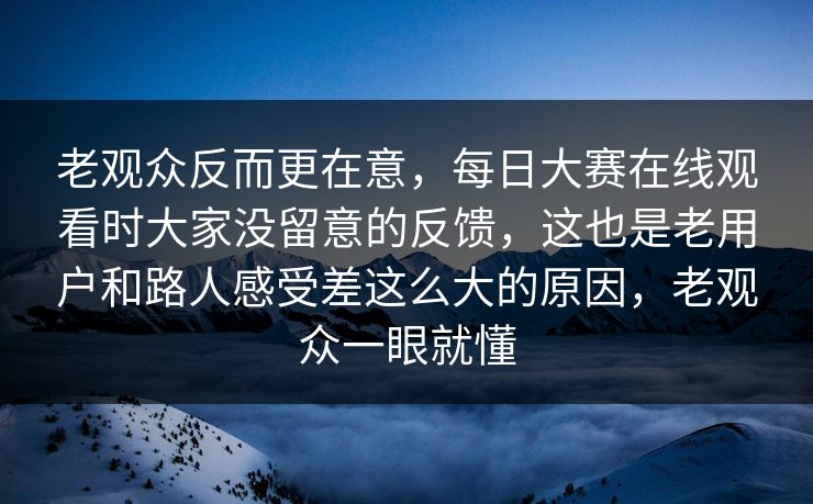 老观众反而更在意，每日大赛在线观看时大家没留意的反馈，这也是老用户和路人感受差这么大的原因，老观众一眼就懂