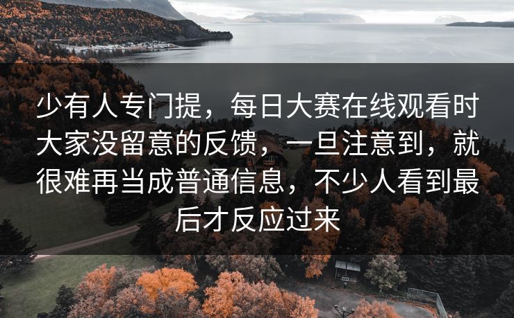 少有人专门提，每日大赛在线观看时大家没留意的反馈，一旦注意到，就很难再当成普通信息，不少人看到最后才反应过来