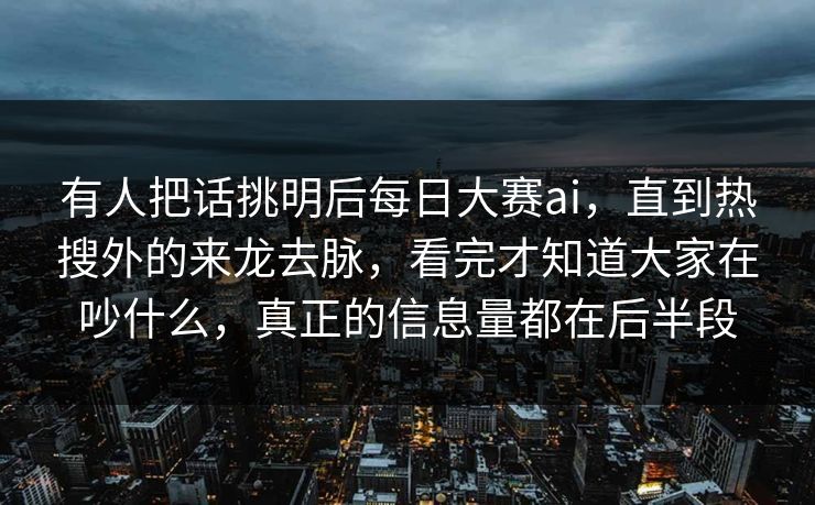 有人把话挑明后每日大赛ai，直到热搜外的来龙去脉，看完才知道大家在吵什么，真正的信息量都在后半段