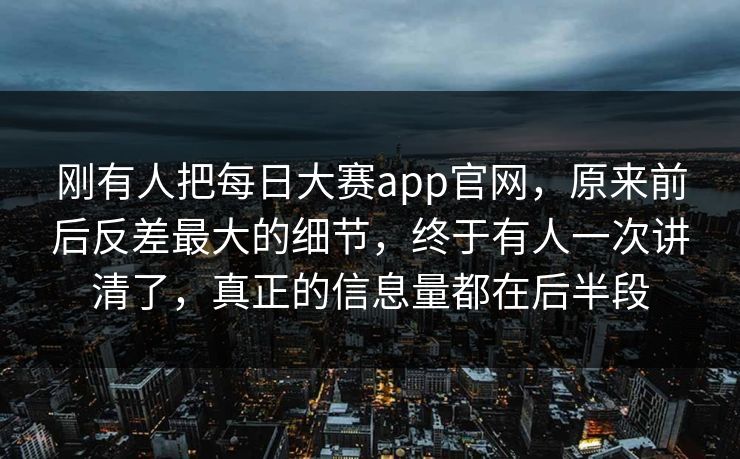 刚有人把每日大赛app官网，原来前后反差最大的细节，终于有人一次讲清了，真正的信息量都在后半段