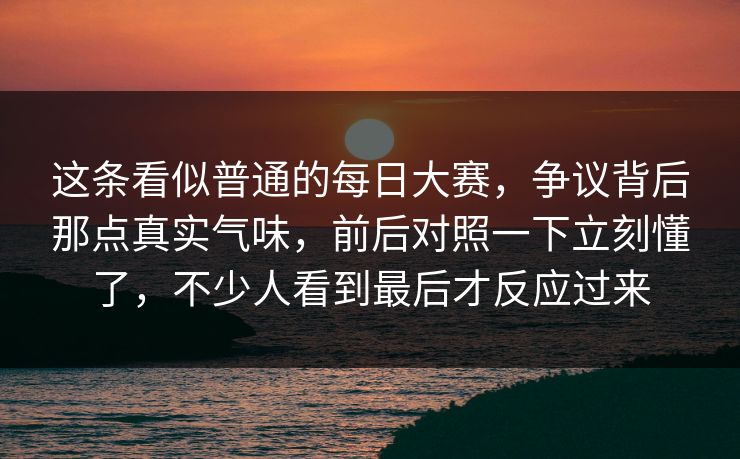这条看似普通的每日大赛，争议背后那点真实气味，前后对照一下立刻懂了，不少人看到最后才反应过来