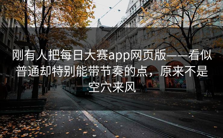 刚有人把每日大赛app网页版——看似普通却特别能带节奏的点，原来不是空穴来风
