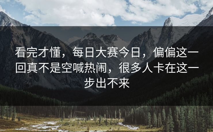 看完才懂，每日大赛今日，偏偏这一回真不是空喊热闹，很多人卡在这一步出不来